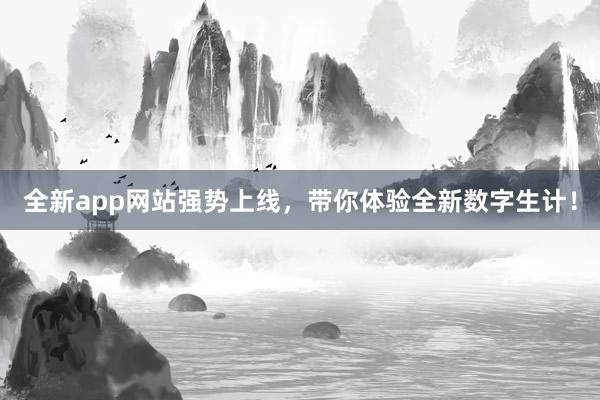 全新app网站强势上线，带你体验全新数字生计！