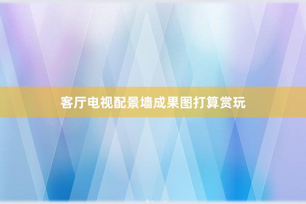 客厅电视配景墙成果图打算赏玩